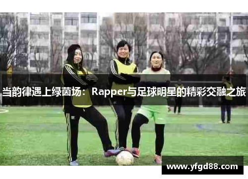 当韵律遇上绿茵场：Rapper与足球明星的精彩交融之旅